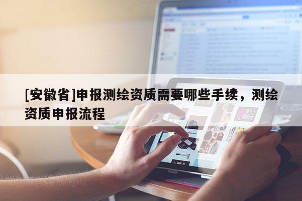 [安徽省]申報測繪資質(zhì)需要哪些手續(xù)，測繪資質(zhì)申報流程
