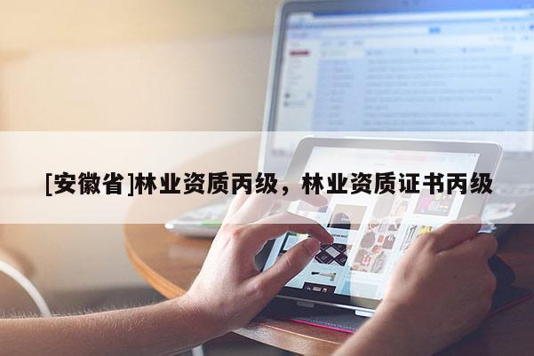 [安徽省]林業(yè)資質(zhì)丙級，林業(yè)資質(zhì)證書丙級