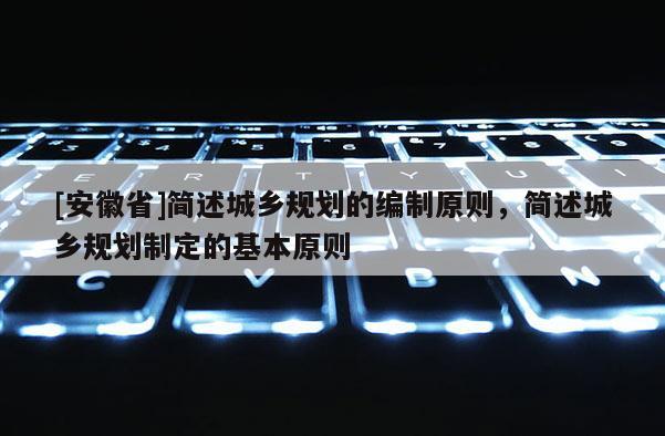 [安徽省]簡述城鄉(xiāng)規(guī)劃的編制原則，簡述城鄉(xiāng)規(guī)劃制定的基本原則