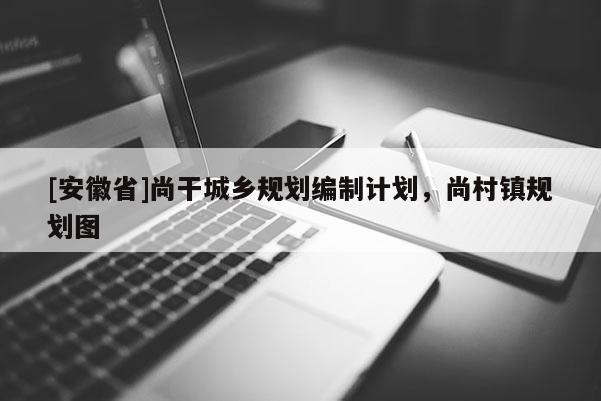 [安徽省]尚干城鄉(xiāng)規(guī)劃編制計劃，尚村鎮(zhèn)規(guī)劃圖