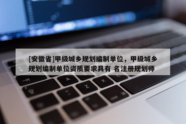 [安徽省]甲級(jí)城鄉(xiāng)規(guī)劃編制單位，甲級(jí)城鄉(xiāng)規(guī)劃編制單位資質(zhì)要求具有 名注冊(cè)規(guī)劃師