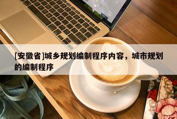 [安徽省]城鄉(xiāng)規(guī)劃編制程序內(nèi)容，城市規(guī)劃的編制程序