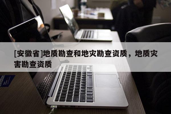 [安徽省]地質勘查和地災勘查資質，地質災害勘查資質