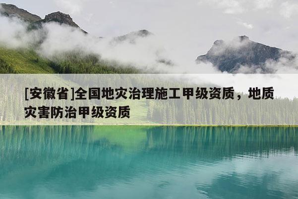 [安徽省]全國地災治理施工甲級資質，地質災害防治甲級資質
