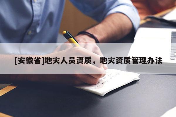 [安徽省]地災(zāi)人員資質(zhì)，地災(zāi)資質(zhì)管理辦法