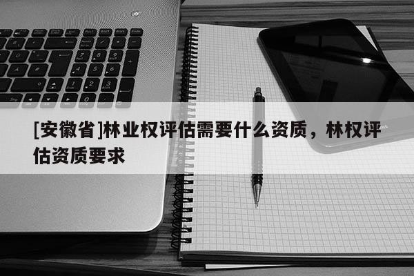 [安徽省]林業(yè)權(quán)評(píng)估需要什么資質(zhì)，林權(quán)評(píng)估資質(zhì)要求