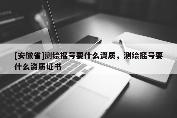 [安徽省]測(cè)繪搖號(hào)要什么資質(zhì)，測(cè)繪搖號(hào)要什么資質(zhì)證書(shū)