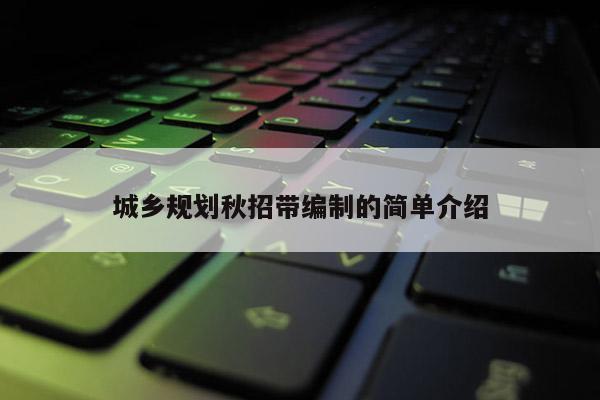 城鄉(xiāng)規(guī)劃秋招帶編制的簡(jiǎn)單介紹