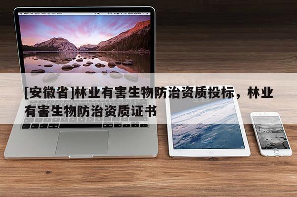 [安徽省]林業(yè)有害生物防治資質(zhì)投標(biāo)，林業(yè)有害生物防治資質(zhì)證書
