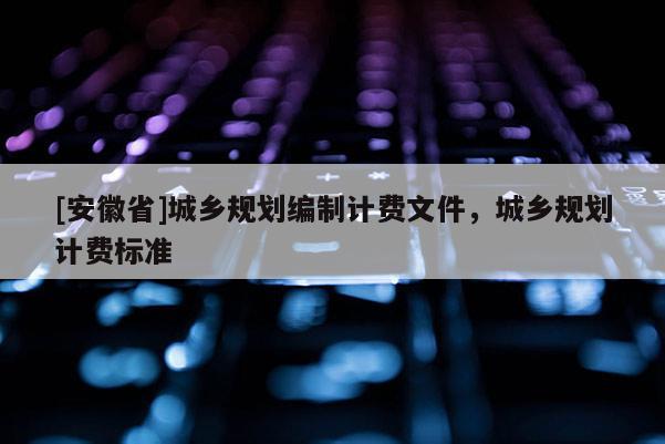 [安徽省]城鄉(xiāng)規(guī)劃編制計費文件，城鄉(xiāng)規(guī)劃計費標(biāo)準(zhǔn)