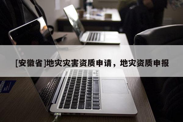 [安徽省]地災(zāi)災(zāi)害資質(zhì)申請，地災(zāi)資質(zhì)申報
