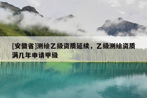 [安徽省]測繪乙級資質(zhì)延續(xù)，乙級測繪資質(zhì)滿幾年申請甲級