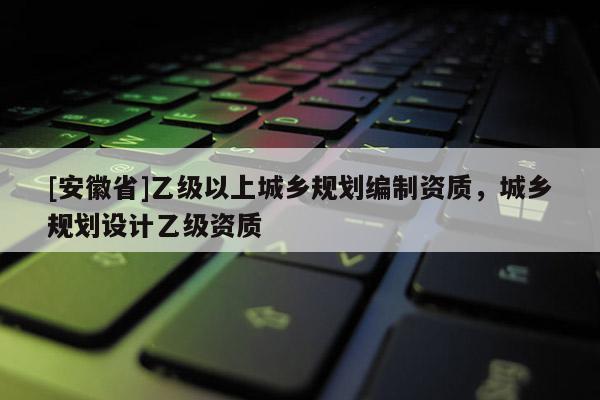 [安徽省]乙級(jí)以上城鄉(xiāng)規(guī)劃編制資質(zhì)，城鄉(xiāng)規(guī)劃設(shè)計(jì)乙級(jí)資質(zhì)