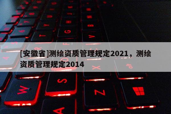 [安徽省]測(cè)繪資質(zhì)管理規(guī)定2021，測(cè)繪資質(zhì)管理規(guī)定2014
