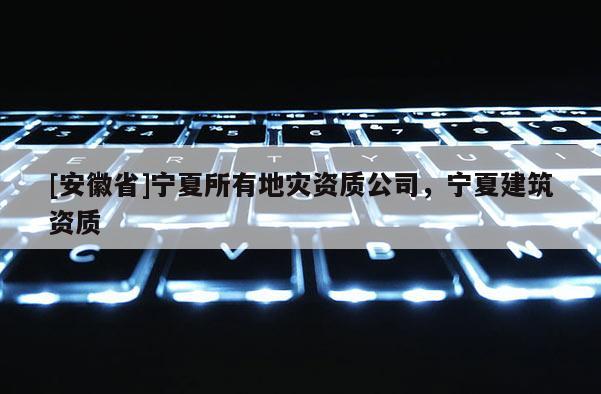 [安徽省]寧夏所有地災(zāi)資質(zhì)公司，寧夏建筑資質(zhì)