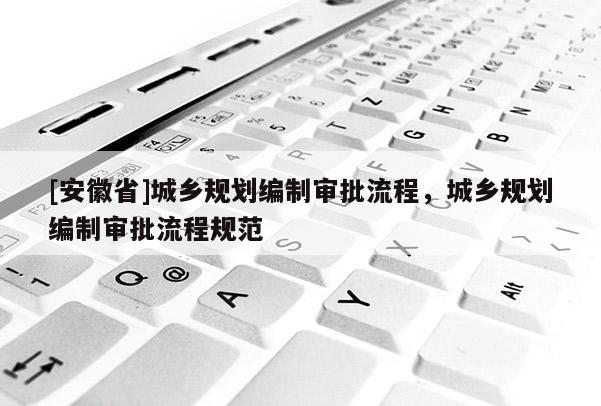 [安徽省]城鄉(xiāng)規(guī)劃編制審批流程，城鄉(xiāng)規(guī)劃編制審批流程規(guī)范
