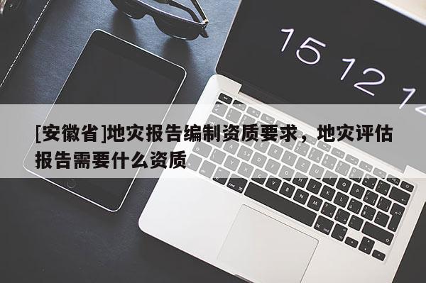 [安徽省]地災(zāi)報告編制資質(zhì)要求，地災(zāi)評估報告需要什么資質(zhì)