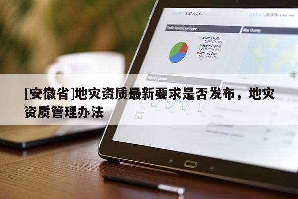 [安徽省]地災(zāi)資質(zhì)最新要求是否發(fā)布，地災(zāi)資質(zhì)管理辦法