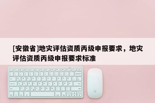 [安徽省]地災評估資質丙級申報要求，地災評估資質丙級申報要求標準