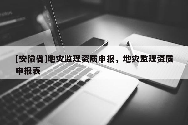 [安徽省]地災(zāi)監(jiān)理資質(zhì)申報(bào)，地災(zāi)監(jiān)理資質(zhì)申報(bào)表