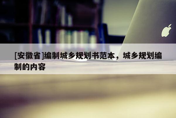 [安徽省]編制城鄉(xiāng)規(guī)劃書范本，城鄉(xiāng)規(guī)劃編制的內(nèi)容