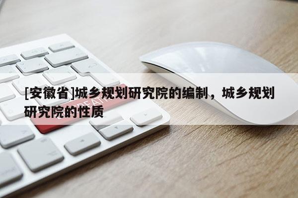 [安徽省]城鄉(xiāng)規(guī)劃研究院的編制，城鄉(xiāng)規(guī)劃研究院的性質(zhì)