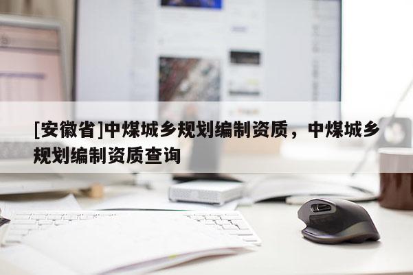 [安徽省]中煤城鄉(xiāng)規(guī)劃編制資質(zhì)，中煤城鄉(xiāng)規(guī)劃編制資質(zhì)查詢