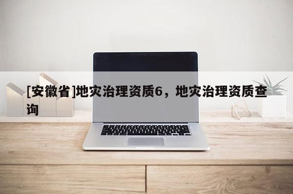 [安徽省]地災(zāi)治理資質(zhì)6，地災(zāi)治理資質(zhì)查詢