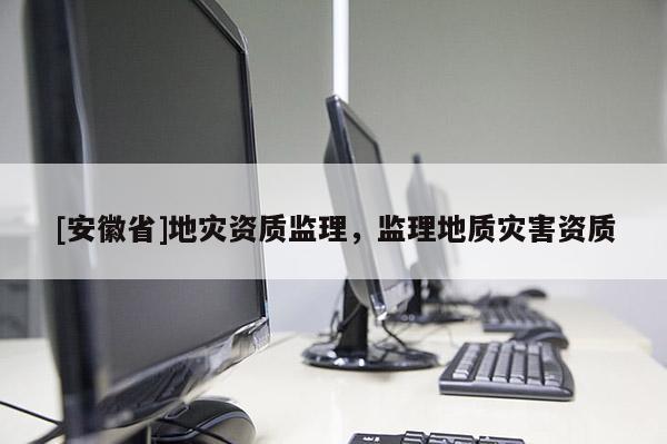 [安徽省]地災(zāi)資質(zhì)監(jiān)理，監(jiān)理地質(zhì)災(zāi)害資質(zhì)