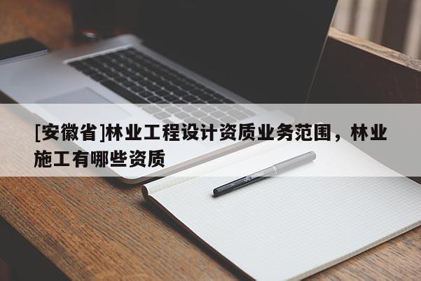 [安徽省]林業(yè)工程設(shè)計(jì)資質(zhì)業(yè)務(wù)范圍，林業(yè)施工有哪些資質(zhì)