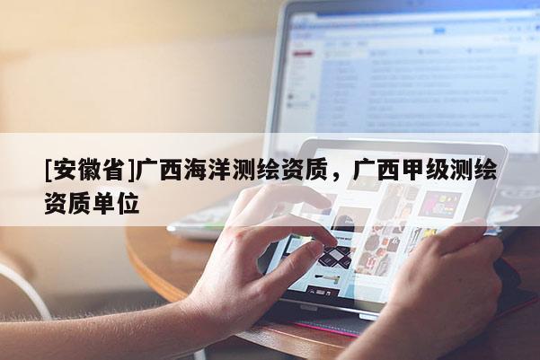 [安徽省]廣西海洋測繪資質(zhì)，廣西甲級測繪資質(zhì)單位