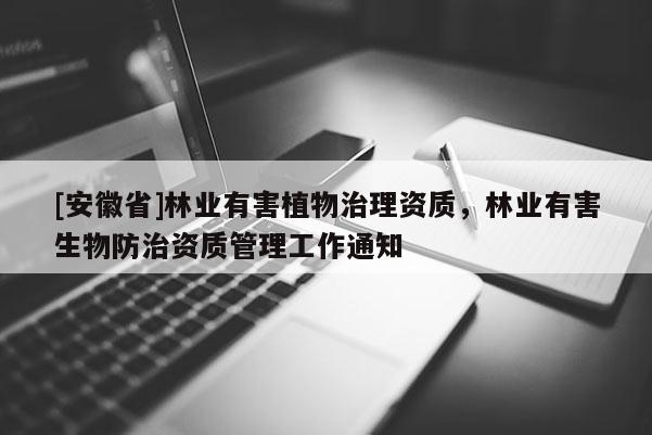[安徽省]林業(yè)有害植物治理資質(zhì)，林業(yè)有害生物防治資質(zhì)管理工作通知