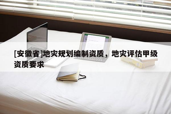 [安徽省]地災(zāi)規(guī)劃編制資質(zhì)，地災(zāi)評估甲級資質(zhì)要求