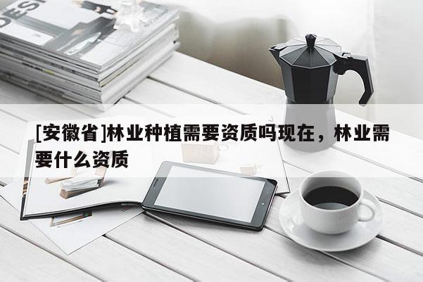 [安徽省]林業(yè)種植需要資質(zhì)嗎現(xiàn)在，林業(yè)需要什么資質(zhì)
