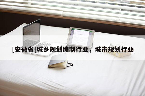 [安徽省]城鄉(xiāng)規(guī)劃編制行業(yè)，城市規(guī)劃行業(yè)