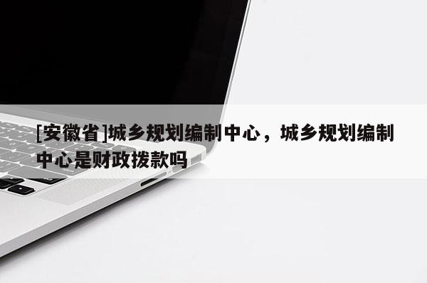 [安徽省]城鄉(xiāng)規(guī)劃編制中心，城鄉(xiāng)規(guī)劃編制中心是財政撥款嗎