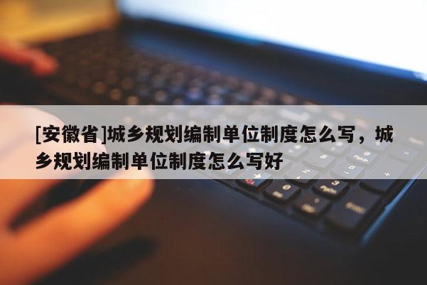 [安徽省]城鄉(xiāng)規(guī)劃編制單位制度怎么寫(xiě)，城鄉(xiāng)規(guī)劃編制單位制度怎么寫(xiě)好