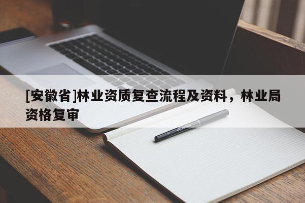 [安徽省]林業(yè)資質(zhì)復(fù)查流程及資料，林業(yè)局資格復(fù)審
