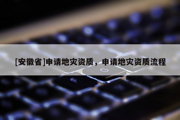 [安徽省]申請(qǐng)地災(zāi)資質(zhì)，申請(qǐng)地災(zāi)資質(zhì)流程