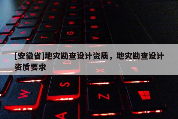 [安徽省]地災(zāi)勘查設(shè)計(jì)資質(zhì)，地災(zāi)勘查設(shè)計(jì)資質(zhì)要求