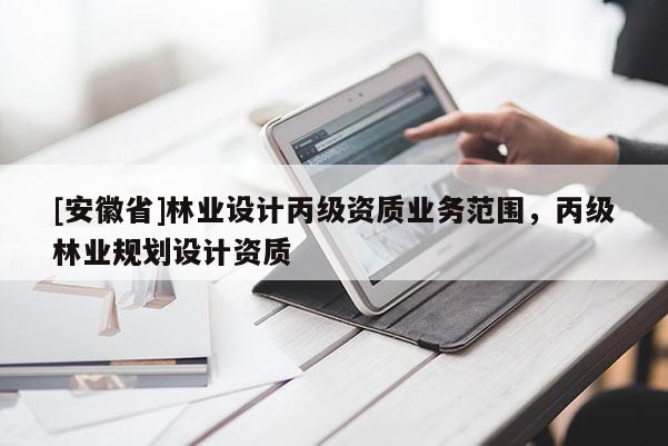 [安徽省]林業(yè)設(shè)計(jì)丙級(jí)資質(zhì)業(yè)務(wù)范圍，丙級(jí)林業(yè)規(guī)劃設(shè)計(jì)資質(zhì)