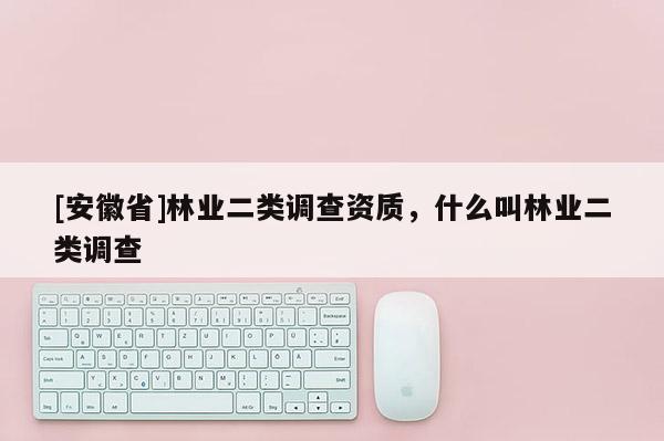 [安徽省]林業(yè)二類調(diào)查資質(zhì)，什么叫林業(yè)二類調(diào)查
