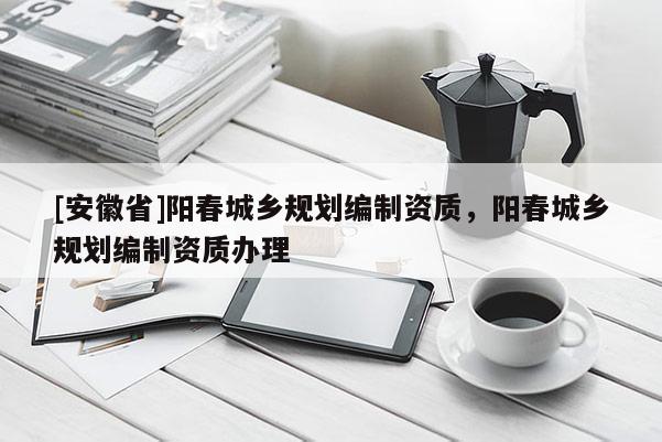 [安徽省]陽(yáng)春城鄉(xiāng)規(guī)劃編制資質(zhì)，陽(yáng)春城鄉(xiāng)規(guī)劃編制資質(zhì)辦理