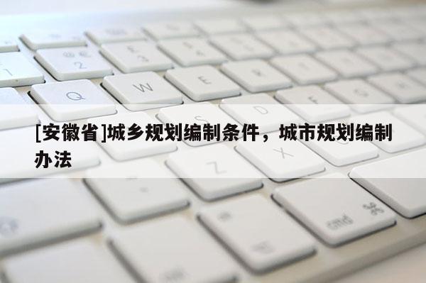[安徽省]城鄉(xiāng)規(guī)劃編制條件，城市規(guī)劃編制辦法
