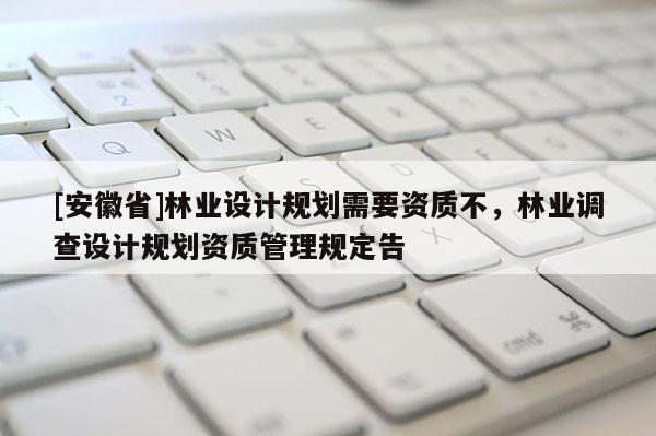 [安徽省]林業(yè)設(shè)計(jì)規(guī)劃需要資質(zhì)不，林業(yè)調(diào)查設(shè)計(jì)規(guī)劃資質(zhì)管理規(guī)定告