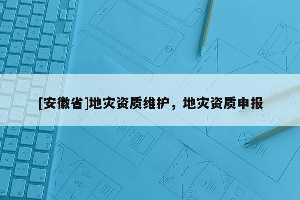 [安徽省]地災(zāi)資質(zhì)維護(hù)，地災(zāi)資質(zhì)申報(bào)