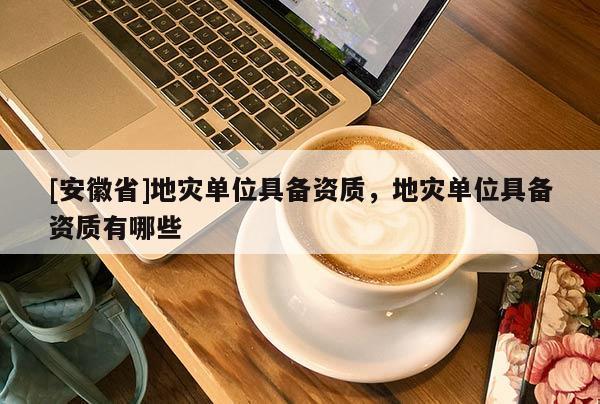 [安徽省]地災(zāi)單位具備資質(zhì)，地災(zāi)單位具備資質(zhì)有哪些