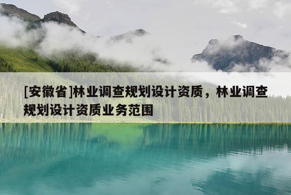 [安徽省]林業(yè)調(diào)查規(guī)劃設(shè)計(jì)資質(zhì)，林業(yè)調(diào)查規(guī)劃設(shè)計(jì)資質(zhì)業(yè)務(wù)范圍