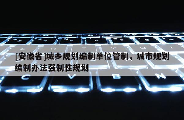 [安徽省]城鄉(xiāng)規(guī)劃編制單位管制，城市規(guī)劃編制辦法強制性規(guī)劃