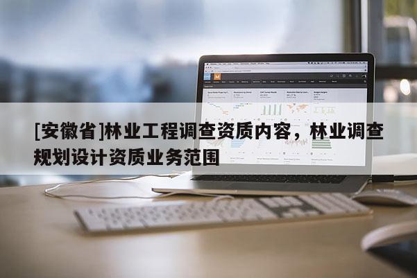 [安徽省]林業(yè)工程調(diào)查資質(zhì)內(nèi)容，林業(yè)調(diào)查規(guī)劃設(shè)計(jì)資質(zhì)業(yè)務(wù)范圍